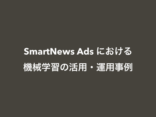 SmartNews Ads ʹ͓͚Δ
ػցֶशͷ׆༻ɾӡ༻ࣄྫ
