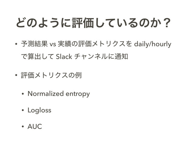 ͲͷΑ͏ʹධՁ͍ͯ͠Δͷ͔ʁ
• ༧ଌ݁Ռ vs ࣮੷ͷධՁϝτϦΫεΛ daily/hourly
Ͱࢉग़ͯ͠ Slack νϟϯωϧʹ௨஌
• ධՁϝτϦΫεͷྫ
• Normalized entropy
• Logloss
• AUC

