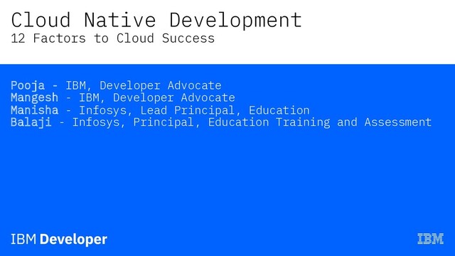 Cloud Native Development
12 Factors to Cloud Success
Pooja - IBM, Developer Advocate
Mangesh - IBM, Developer Advocate
Manisha - Infosys, Lead Principal, Education
Balaji - Infosys, Principal, Education Training and Assessment

