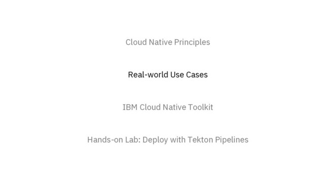 Cloud Native Principles
Real-world Use Cases
IBM Cloud Native Toolkit
Hands-on Lab: Deploy with Tekton Pipelines

