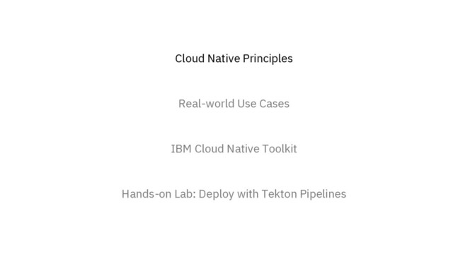 Cloud Native Principles
Real-world Use Cases
IBM Cloud Native Toolkit
Hands-on Lab: Deploy with Tekton Pipelines

