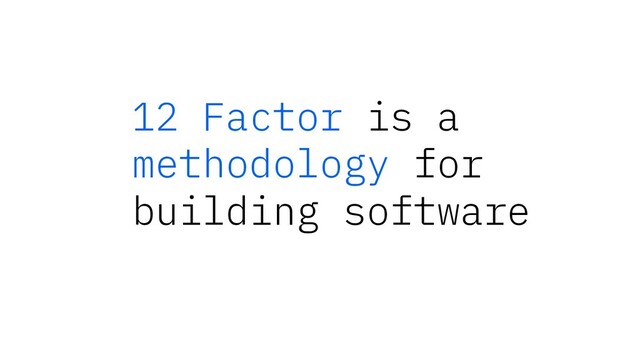 12 Factor is a
methodology for
building software
