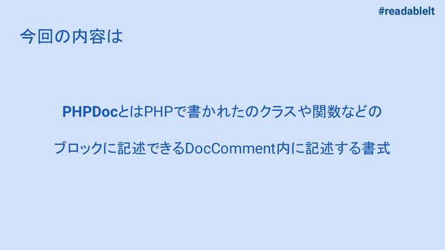 #readablelt
今回の内容は
PHPDocとはPHPで書かれたのクラスや関数などの
ブロックに記述できるDocComment内に記述する書式
