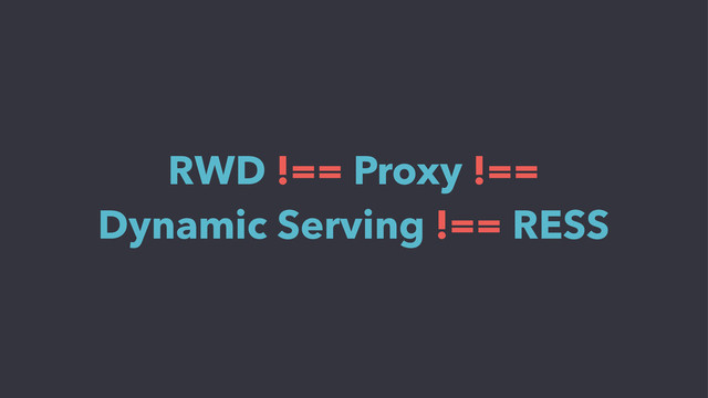 RWD !== Proxy !==
Dynamic Serving !== RESS
