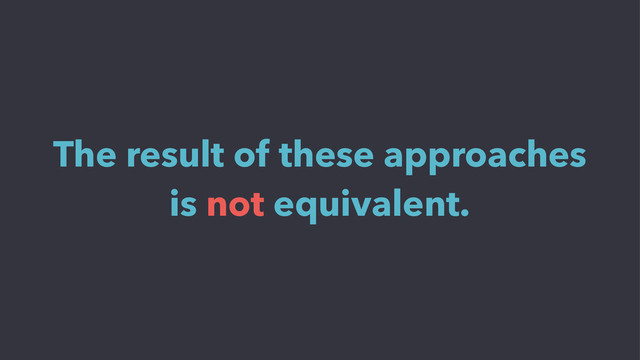 The result of these approaches
is not equivalent.
