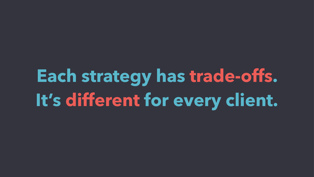 Each strategy has trade-offs.
It’s different for every client.
