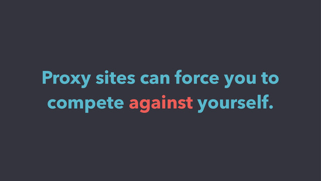 Proxy sites can force you to
compete against yourself.
