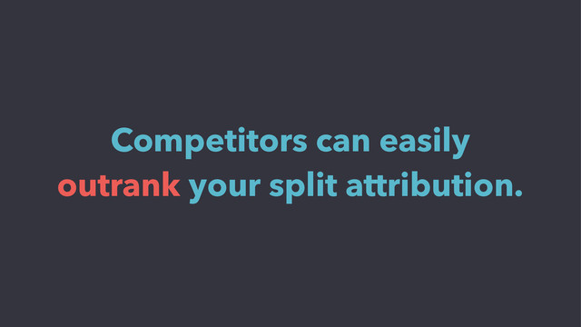 Competitors can easily
outrank your split attribution.
