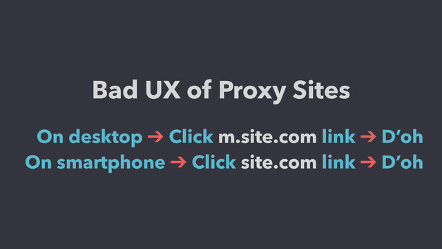 Bad UX of Proxy Sites
On desktop ➔ Click m.site.com link ➔ D’oh
On smartphone ➔ Click site.com link ➔ D’oh
