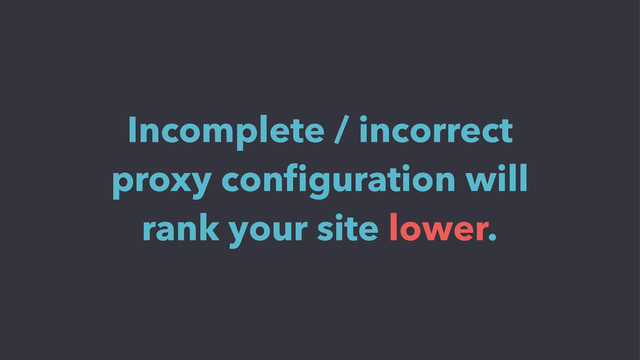 Incomplete / incorrect
proxy conﬁguration will
rank your site lower.

