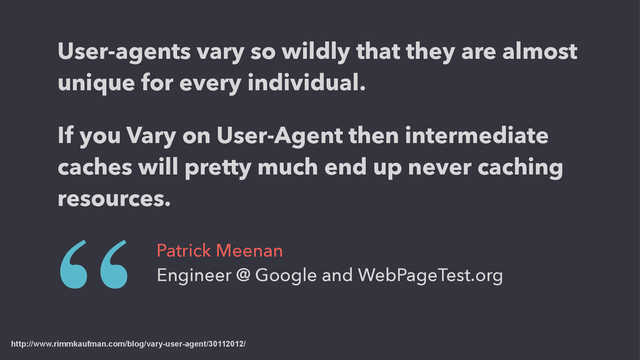 http://www.rimmkaufman.com/blog/vary-user-agent/30112012/
User-agents vary so wildly that they are almost
unique for every individual.
“ Patrick Meenan
Engineer @ Google and WebPageTest.org
If you Vary on User-Agent then intermediate
caches will pretty much end up never caching
resources.
