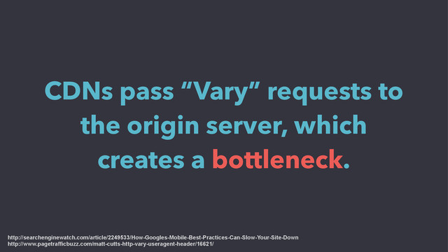 CDNs pass “Vary” requests to
the origin server, which
creates a bottleneck.
http://searchenginewatch.com/article/2249533/How-Googles-Mobile-Best-Practices-Can-Slow-Your-Site-Down
http://www.pagetrafficbuzz.com/matt-cutts-http-vary-useragent-header/16621/
