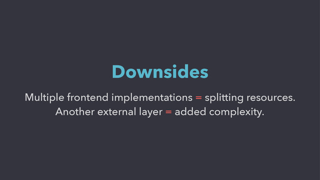 Multiple frontend implementations = splitting resources.
Another external layer = added complexity.
Downsides
