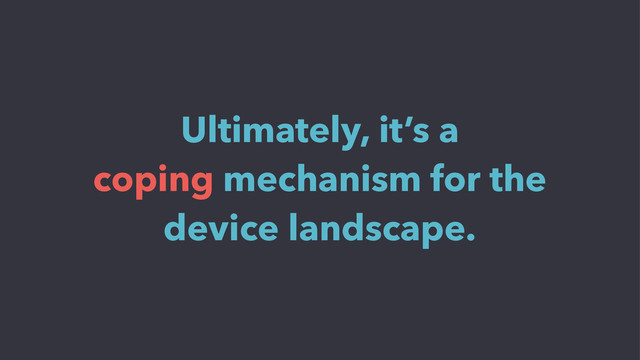 Ultimately, it’s a
coping mechanism for the
device landscape.
