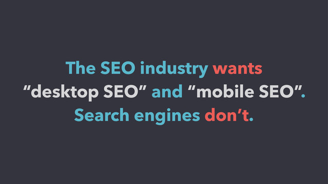 The SEO industry wants
“desktop SEO” and “mobile SEO”.
Search engines don’t.
