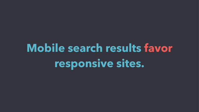Mobile search results favor
responsive sites.
