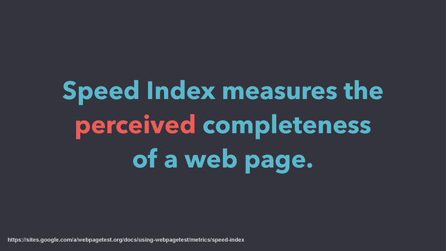 Speed Index measures the
perceived completeness
of a web page.
https://sites.google.com/a/webpagetest.org/docs/using-webpagetest/metrics/speed-index
