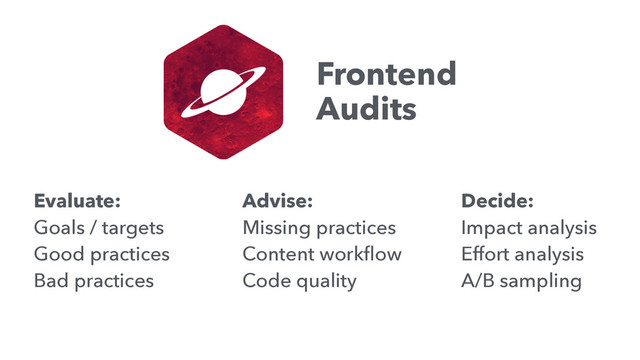 Frontend
Audits
Evaluate:
Goals / targets
Good practices
Bad practices
Advise:
Missing practices
Content workﬂow
Code quality
Decide:
Impact analysis
Effort analysis
A/B sampling
