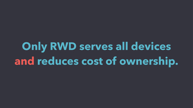 Only RWD serves all devices
and reduces cost of ownership.
