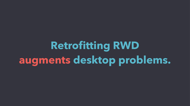 Retroﬁtting RWD
augments desktop problems.
