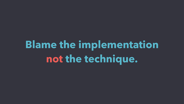 Blame the implementation
not the technique.
