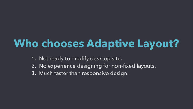 1. Not ready to modify desktop site.
2. No experience designing for non-ﬁxed layouts.
3. Much faster than responsive design.
Who chooses Adaptive Layout?
