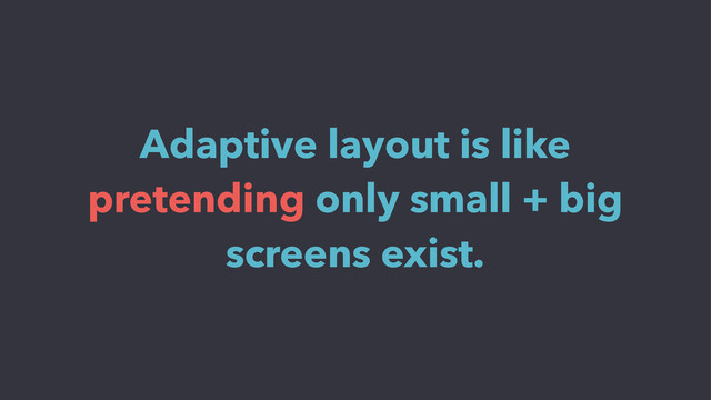 Adaptive layout is like
pretending only small + big
screens exist.
