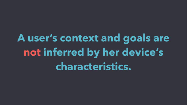 A user’s context and goals are
not inferred by her device’s
characteristics.
