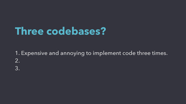 1. Expensive and annoying to implement code three times.
2.
3.
Three codebases?
