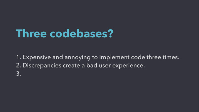 1. Expensive and annoying to implement code three times.
2. Discrepancies create a bad user experience.
3.
Three codebases?
