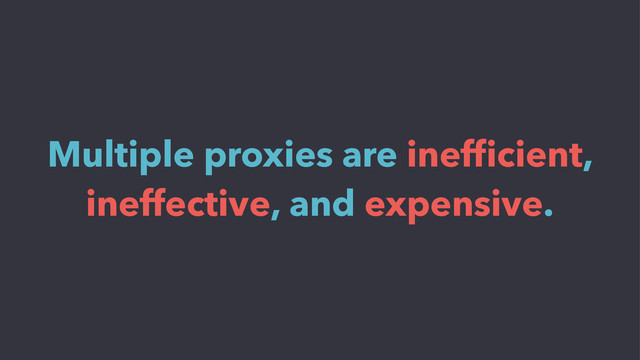 Multiple proxies are inefﬁcient,
ineffective, and expensive.
