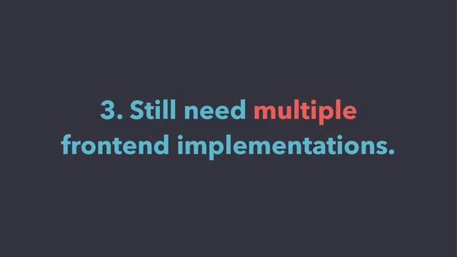 3. Still need multiple
frontend implementations.

