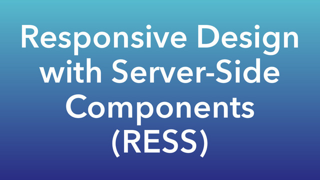 Responsive Design
with Server-Side
Components
(RESS)
