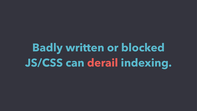 Badly written or blocked
JS/CSS can derail indexing.
