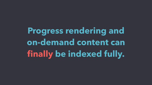 Progress rendering and
on-demand content can
ﬁnally be indexed fully.
