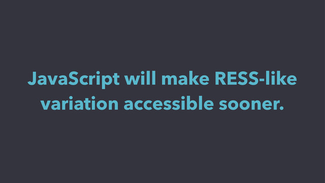 JavaScript will make RESS-like
variation accessible sooner.
