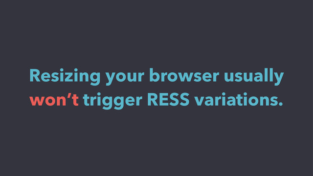 Resizing your browser usually
won’t trigger RESS variations.
