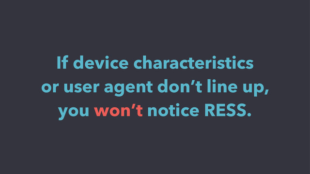 If device characteristics
or user agent don’t line up,
you won’t notice RESS.
