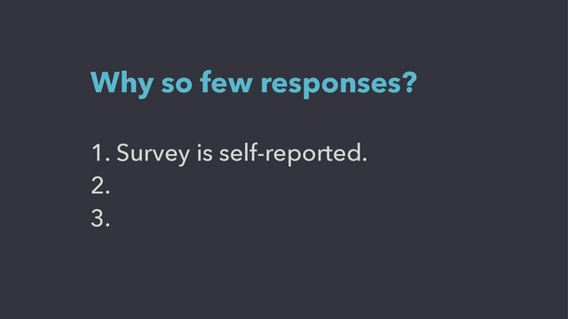 1. Survey is self-reported.
2.
3.
Why so few responses?
