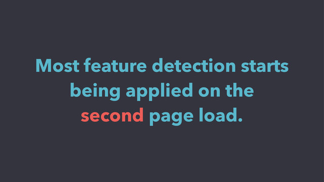Most feature detection starts
being applied on the
second page load.
