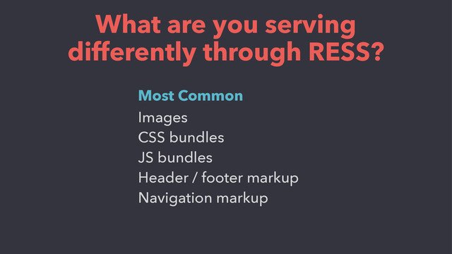 What are you serving
differently through RESS?
Images
CSS bundles
JS bundles
Header / footer markup
Navigation markup
Most Common
