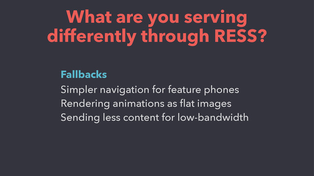 What are you serving
differently through RESS?
Simpler navigation for feature phones
Rendering animations as ﬂat images
Sending less content for low-bandwidth
Fallbacks
