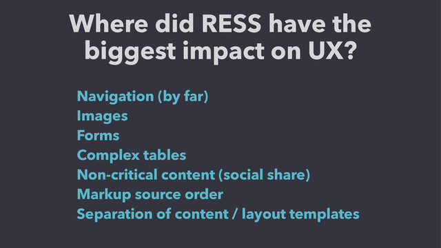 Where did RESS have the
biggest impact on UX?
Navigation (by far)
Images
Forms
Complex tables
Non-critical content (social share)
Markup source order
Separation of content / layout templates
