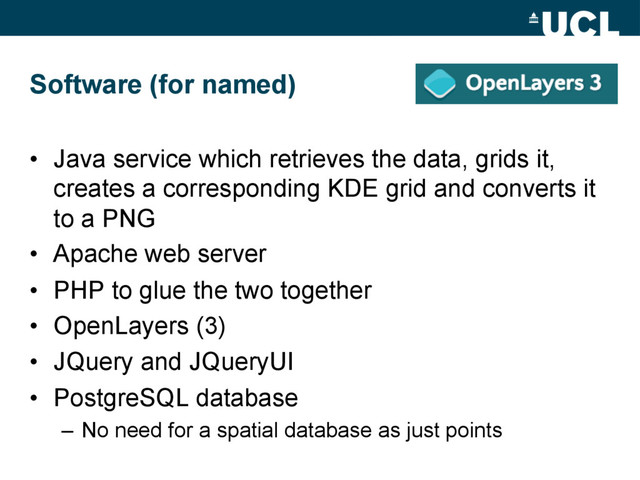 Software (for named)
•  Java service which retrieves the data, grids it,
creates a corresponding KDE grid and converts it
to a PNG
•  Apache web server
•  PHP to glue the two together
•  OpenLayers (3)
•  JQuery and JQueryUI
•  PostgreSQL database
–  No need for a spatial database as just points
