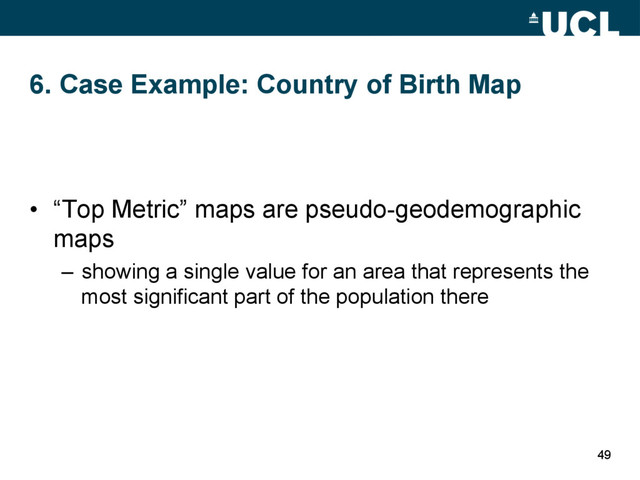 6. Case Example: Country of Birth Map
•  “Top Metric” maps are pseudo-geodemographic
maps
–  showing a single value for an area that represents the
most significant part of the population there
49

