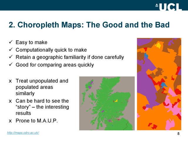 2. Choropleth Maps: The Good and the Bad
x  Treat unpopulated and
populated areas
similarly
x  Can be hard to see the
“story” – the interesting
results
x  Prone to M.A.U.P.
8
ü  Easy to make
ü  Computationally quick to make
ü  Retain a geographic familiarity if done carefully
ü  Good for comparing areas quickly
http://maps.cdrc.ac.uk/
