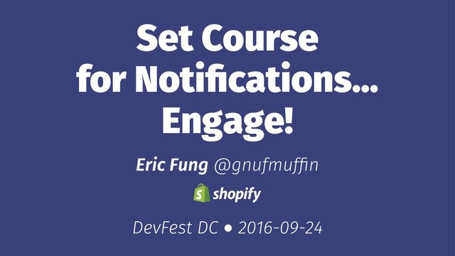 Set Course
for Notiﬁcations…
Engage!
Eric Fung @gnufmufﬁn
DevFest DC ● 2016-09-24
