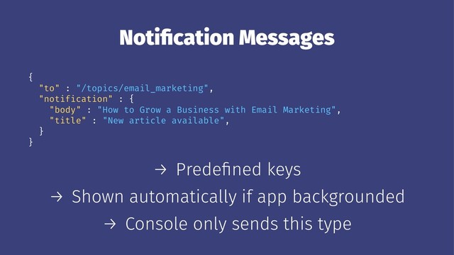 Notiﬁcation Messages
{
"to" : "/topics/email_marketing",
"notification" : {
"body" : "How to Grow a Business with Email Marketing",
"title" : "New article available",
}
}
→ Predeﬁned keys
→ Shown automatically if app backgrounded
→ Console only sends this type
