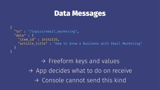 Data Messages
{
"to" : "/topics/email_marketing",
"data" : {
"item_id" : 14142135,
"article_title" : "How to Grow a Business with Email Marketing"
}
}
→ Freeform keys and values
→ App decides what to do on receive
→ Console cannot send this kind
