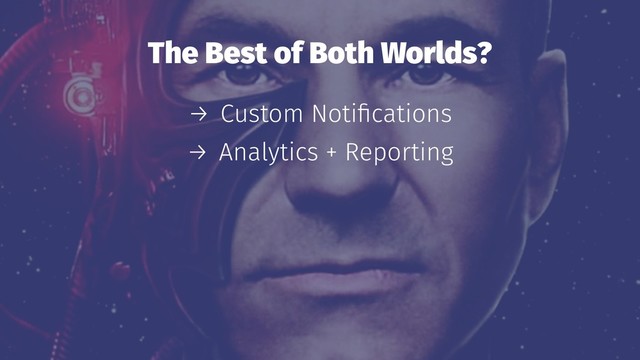 The Best of Both Worlds?
→ Custom Notiﬁcations
→ Analytics + Reporting
